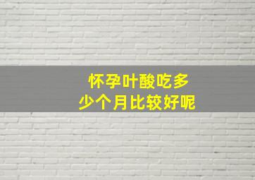 怀孕叶酸吃多少个月比较好呢