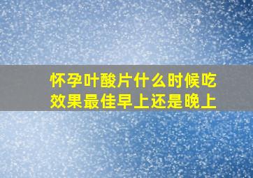 怀孕叶酸片什么时候吃效果最佳早上还是晚上