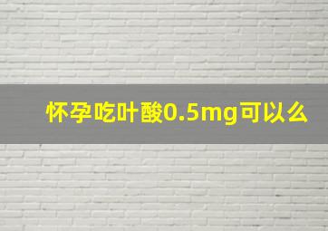 怀孕吃叶酸0.5mg可以么