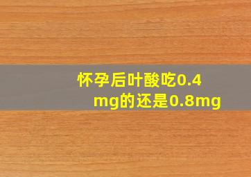 怀孕后叶酸吃0.4mg的还是0.8mg