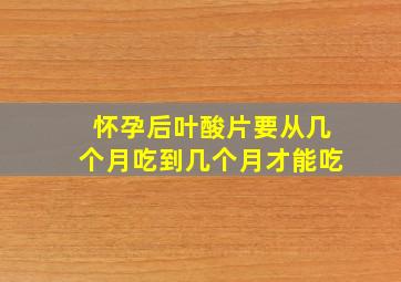 怀孕后叶酸片要从几个月吃到几个月才能吃