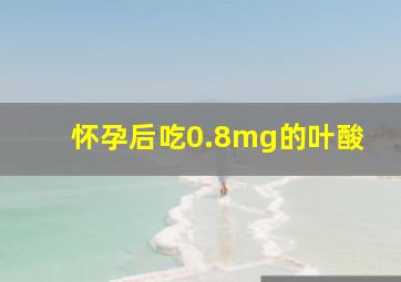 怀孕后吃0.8mg的叶酸