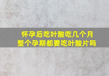 怀孕后吃叶酸吃几个月整个孕期都要吃叶酸片吗