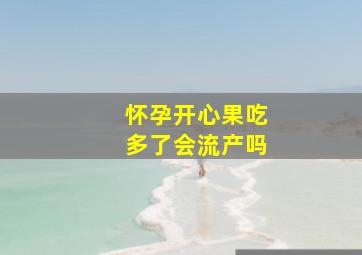 怀孕开心果吃多了会流产吗