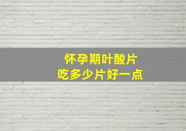 怀孕期叶酸片吃多少片好一点