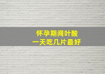 怀孕期间叶酸一天吃几片最好