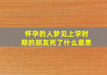 怀孕的人梦见上学时期的朋友死了什么意思