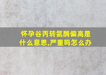 怀孕谷丙转氨酶偏高是什么意思,严重吗怎么办