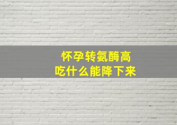 怀孕转氨酶高吃什么能降下来