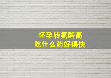 怀孕转氨酶高吃什么药好得快