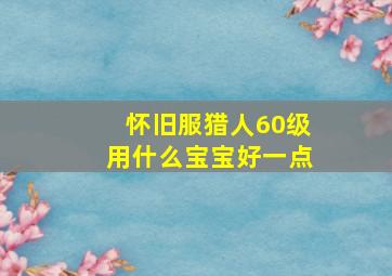 怀旧服猎人60级用什么宝宝好一点