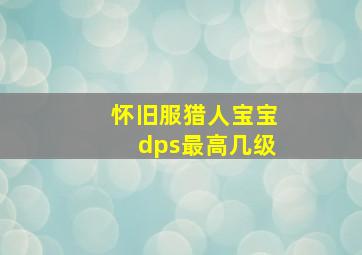 怀旧服猎人宝宝dps最高几级