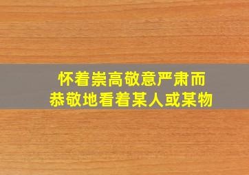 怀着崇高敬意严肃而恭敬地看着某人或某物