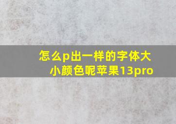 怎么p出一样的字体大小颜色呢苹果13pro