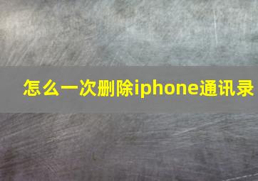 怎么一次删除iphone通讯录