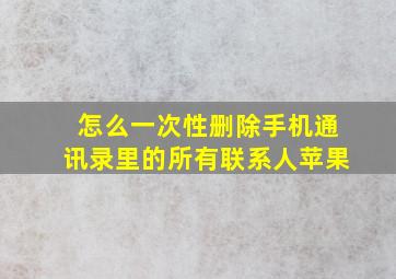 怎么一次性删除手机通讯录里的所有联系人苹果