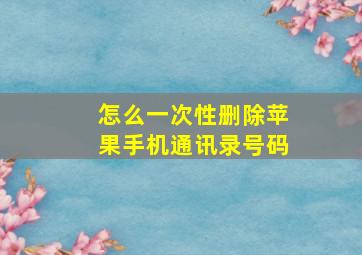 怎么一次性删除苹果手机通讯录号码