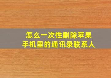 怎么一次性删除苹果手机里的通讯录联系人