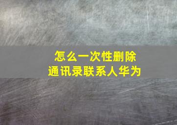 怎么一次性删除通讯录联系人华为