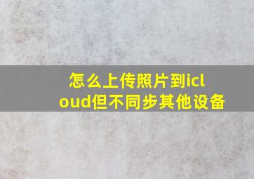 怎么上传照片到icloud但不同步其他设备