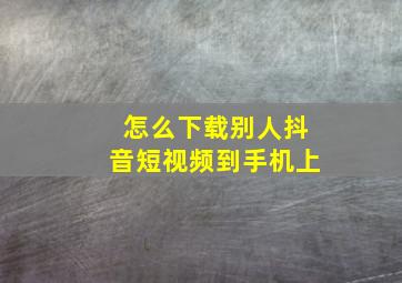 怎么下载别人抖音短视频到手机上