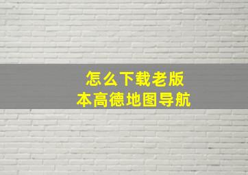 怎么下载老版本高德地图导航