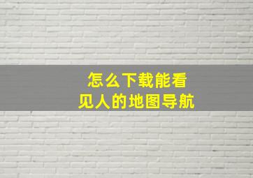 怎么下载能看见人的地图导航