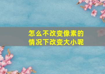 怎么不改变像素的情况下改变大小呢