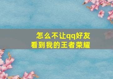 怎么不让qq好友看到我的王者荣耀