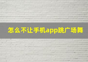 怎么不让手机app跳广场舞