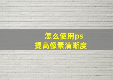 怎么使用ps提高像素清晰度