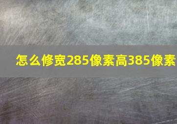 怎么修宽285像素高385像素