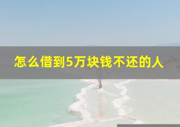 怎么借到5万块钱不还的人