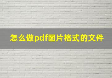 怎么做pdf图片格式的文件