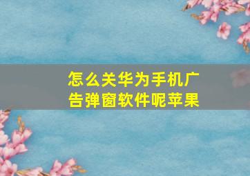 怎么关华为手机广告弹窗软件呢苹果