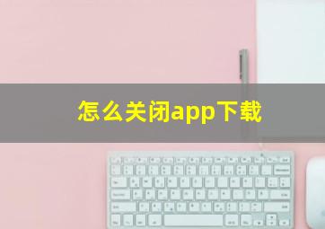 怎么关闭app下载