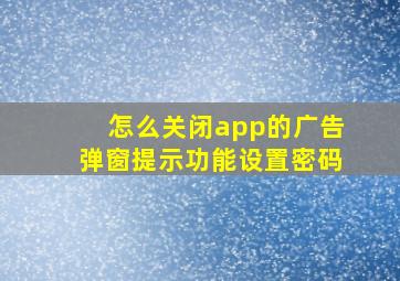 怎么关闭app的广告弹窗提示功能设置密码