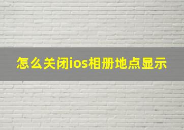 怎么关闭ios相册地点显示