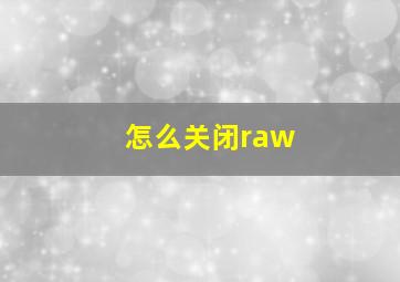 怎么关闭raw