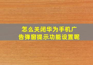 怎么关闭华为手机广告弹窗提示功能设置呢