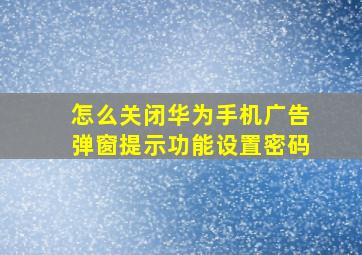 怎么关闭华为手机广告弹窗提示功能设置密码