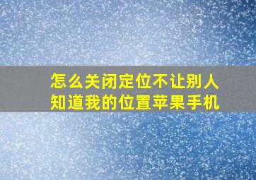 怎么关闭定位不让别人知道我的位置苹果手机