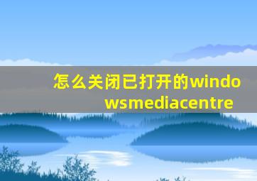 怎么关闭已打开的windowsmediacentre