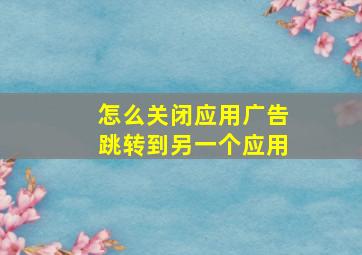 怎么关闭应用广告跳转到另一个应用