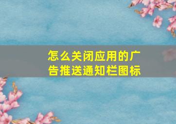 怎么关闭应用的广告推送通知栏图标