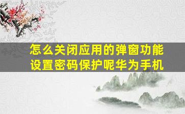 怎么关闭应用的弹窗功能设置密码保护呢华为手机