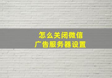 怎么关闭微信广告服务器设置