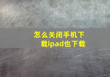 怎么关闭手机下载ipad也下载