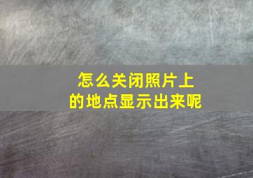 怎么关闭照片上的地点显示出来呢