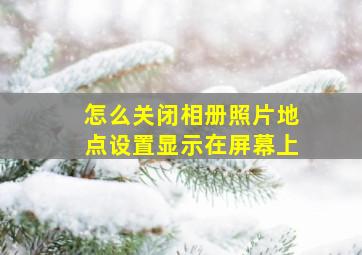 怎么关闭相册照片地点设置显示在屏幕上